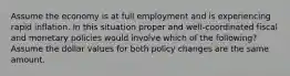 Assume the economy is at full employment and is experiencing rapid inflation. In this situation proper and well-coordinated fiscal and monetary policies would involve which of the following? Assume the dollar values for both policy changes are the same amount.