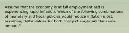 Assume that the economy is at full employment and is experiencing rapid inflation. Which of the following combinations of monetary and fiscal policies would reduce inflation most, assuming dollar values for both policy changes are the same amount?