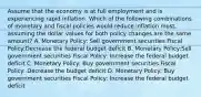 Assume that the economy is at full employment and is experiencing rapid inflation. Which of the following combinations of monetary and fiscal policies would reduce inflation most, assuming the dollar values for both policy changes are the same amount? A. Monetary Policy: Sell government securities Fiscal Policy:Decrease the federal budget deficit B. Monetary Policy:Sell government securities Fiscal Policy: Increase the federal budget deficit C. Monetary Policy: Buy government securities Fiscal Policy: Decrease the budget deficit D. Monetary Policy: Buy government securities Fiscal Policy: Increase the federal budget deficit