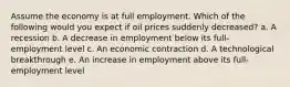 Assume the economy is at full employment. Which of the following would you expect if oil prices suddenly decreased? a. A recession b. A decrease in employment below its full-employment level c. An economic contraction d. A technological breakthrough e. An increase in employment above its full-employment level