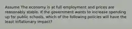 Assume The economy is at full employment and prices are reasonably stable. If the government wants to increase spending up for public schools, which of the following policies will have the least inflationary impact?