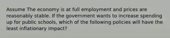 Assume The economy is at full employment and prices are reasonably stable. If the government wants to increase spending up for public schools, which of the following policies will have the least inflationary impact?