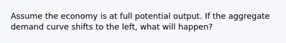 Assume the economy is at full potential output. If the aggregate demand curve shifts to the left, what will happen?