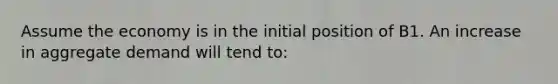 Assume the economy is in the initial position of B1. An increase in aggregate demand will tend to: