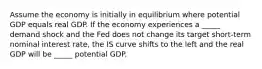 Assume the economy is initially in equilibrium where potential GDP equals real GDP. If the economy experiences a _____ demand shock and the Fed does not change its target short-term nominal interest rate, the IS curve shifts to the left and the real GDP will be _____ potential GDP.