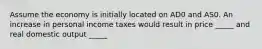 Assume the economy is initially located on AD0 and AS0. An increase in personal income taxes would result in price _____ and real domestic output _____