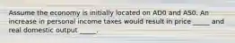Assume the economy is initially located on AD0 and AS0. An increase in personal income taxes would result in price _____ and real domestic output _____.