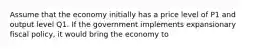 Assume that the economy initially has a price level of P1 and output level Q1. If the government implements expansionary fiscal policy, it would bring the economy to