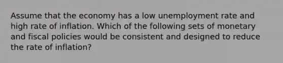 Assume that the economy has a low <a href='https://www.questionai.com/knowledge/kh7PJ5HsOk-unemployment-rate' class='anchor-knowledge'>unemployment rate</a> and high rate of inflation. Which of the following sets of monetary and fiscal policies would be consistent and designed to reduce the rate of inflation?