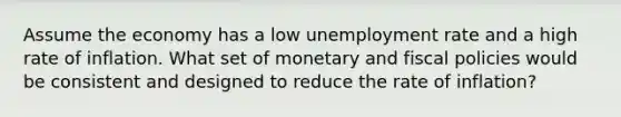 Assume the economy has a low unemployment rate and a high rate of inflation. What set of monetary and fiscal policies would be consistent and designed to reduce the rate of inflation?