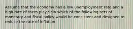 Assume that the economy has a low unemployment rate and a high rate of them play Shin which of the following sets of monetary and fiscal policy would be consistent and designed to reduce the rate of inflation