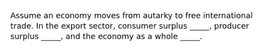 Assume an economy moves from autarky to free international trade. In the export sector, consumer surplus _____, producer surplus _____, and the economy as a whole _____.