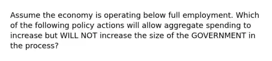 Assume the economy is operating below full employment. Which of the following policy actions will allow aggregate spending to increase but WILL NOT increase the size of the GOVERNMENT in the process?