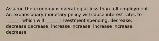 Assume the economy is operating at <a href='https://www.questionai.com/knowledge/k7BtlYpAMX-less-than' class='anchor-knowledge'>less than</a> full employment. An expansionary <a href='https://www.questionai.com/knowledge/kEE0G7Llsx-monetary-policy' class='anchor-knowledge'>monetary policy</a> will cause interest rates to ______, which will ______ investment spending. decrease; decrease decrease; increase increase; increase increase; decrease