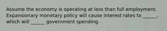 Assume the economy is operating at <a href='https://www.questionai.com/knowledge/k7BtlYpAMX-less-than' class='anchor-knowledge'>less than</a> full employment. Expansionary <a href='https://www.questionai.com/knowledge/kEE0G7Llsx-monetary-policy' class='anchor-knowledge'>monetary policy</a> will cause interest rates to ______, which will ______ government spending.