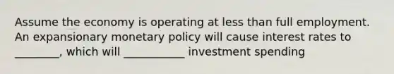 Assume the economy is operating at <a href='https://www.questionai.com/knowledge/k7BtlYpAMX-less-than' class='anchor-knowledge'>less than</a> full employment. An expansionary <a href='https://www.questionai.com/knowledge/kEE0G7Llsx-monetary-policy' class='anchor-knowledge'>monetary policy</a> will cause interest rates to ________, which will ___________ investment spending