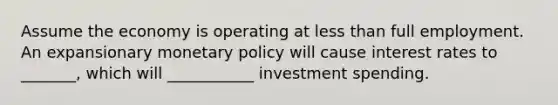 Assume the economy is operating at <a href='https://www.questionai.com/knowledge/k7BtlYpAMX-less-than' class='anchor-knowledge'>less than</a> full employment. An expansionary <a href='https://www.questionai.com/knowledge/kEE0G7Llsx-monetary-policy' class='anchor-knowledge'>monetary policy</a> will cause interest rates to _______, which will ___________ investment spending.