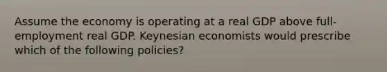 Assume the economy is operating at a real GDP above full-employment real GDP. Keynesian economists would prescribe which of the following policies?