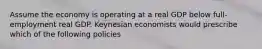 Assume the economy is operating at a real GDP below full-employment real GDP. Keynesian economists would prescribe which of the following policies