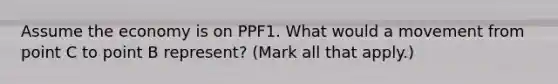 Assume the economy is on PPF1. What would a movement from point C to point B represent? (Mark all that apply.)