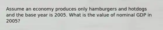Assume an economy produces only hamburgers and hotdogs and the base year is 2005. What is the value of nominal GDP in 2005?