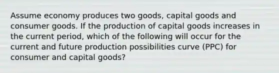 Assume economy produces two goods, capital goods and consumer goods. If the production of capital goods increases in the current period, which of the following will occur for the current and future production possibilities curve (PPC) for consumer and capital goods?