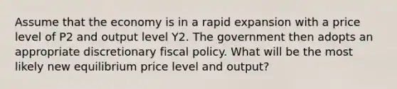 Assume that the economy is in a rapid expansion with a price level of P2 and output level Y2. The government then adopts an appropriate discretionary fiscal policy. What will be the most likely new equilibrium price level and output?