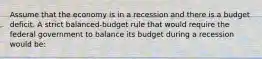 Assume that the economy is in a recession and there is a budget deficit. A strict balanced-budget rule that would require the federal government to balance its budget during a recession would be: