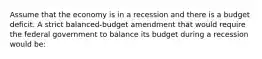 Assume that the economy is in a recession and there is a budget deficit. A strict balanced-budget amendment that would require the federal government to balance its budget during a recession would be: