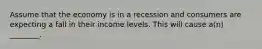 Assume that the economy is in a recession and consumers are expecting a fall in their income levels. This will cause a(n) ________.