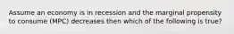 Assume an economy is in recession and the marginal propensity to consume (MPC) decreases then which of the following is true?