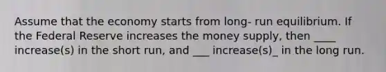 Assume that the economy starts from long- run equilibrium. If the Federal Reserve increases the money supply, then ____ increase(s) in the short run, and ___ increase(s)_ in the long run.