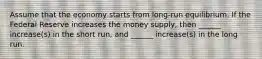 Assume that the economy starts from long-run equilibrium. If the Federal Reserve increases the money supply, then ______ increase(s) in the short run, and ______ increase(s) in the long run.