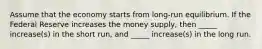 Assume that the economy starts from long-run equilibrium. If the Federal Reserve increases the money supply, then _____ increase(s) in the short run, and _____ increase(s) in the long run.