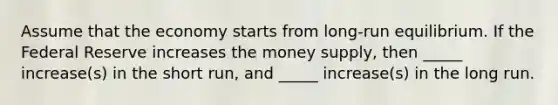 Assume that the economy starts from long-run equilibrium. If the Federal Reserve increases the money supply, then _____ increase(s) in the short run, and _____ increase(s) in the long run.