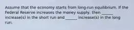 Assume that the economy starts from long-run equilibrium. If the Federal Reserve increases the money supply, then ______ increase(s) in the short run and ______ increase(s) in the long run.