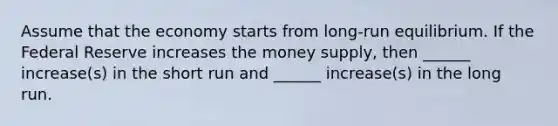 Assume that the economy starts from long-run equilibrium. If the Federal Reserve increases the money supply, then ______ increase(s) in the short run and ______ increase(s) in the long run.