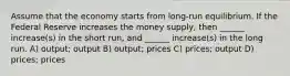 Assume that the economy starts from long-run equilibrium. If the Federal Reserve increases the money supply, then ______ increase(s) in the short run, and ______ increase(s) in the long run. A) output; output B) output; prices C) prices; output D) prices; prices