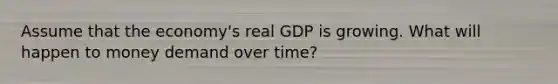 Assume that the economy's real GDP is growing. What will happen to money demand over time?