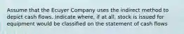 Assume that the Ecuyer Company uses the indirect method to depict cash flows. Indicate where, if at all, stock is issued for equipment would be classified on the statement of cash flows