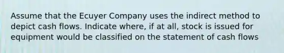 Assume that the Ecuyer Company uses the indirect method to depict cash flows. Indicate where, if at all, stock is issued for equipment would be classified on the statement of cash flows