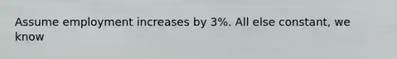 Assume employment increases by 3%. All else constant, we know