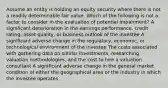 Assume an entity is holding an equity security where there is not a readily determinable fair value. Which of the following is not a factor to consider in the evaluation of potential impairment? A significant deterioration in the earnings performance, credit rating, asset quality, or business outlook of the investee A significant adverse change in the regulatory, economic, or technological environment of the investee The costs associated with gathering data on similar investments, researching valuation methodologies, and the cost to hire a valuation consultant A significant adverse change in the general market condition of either the geographical area or the industry in which the investee operates