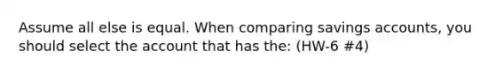 Assume all else is equal. When comparing savings accounts, you should select the account that has the: (HW-6 #4)