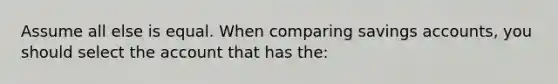 Assume all else is equal. When comparing savings accounts, you should select the account that has the: