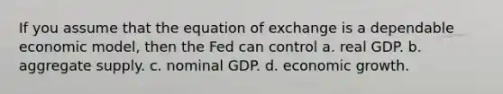 If you assume that the equation of exchange is a dependable economic model, then the Fed can control a. real GDP. b. aggregate supply. c. nominal GDP. d. economic growth.