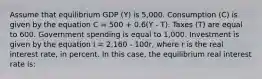 Assume that equilibrium GDP (Y) is 5,000. Consumption (C) is given by the equation C = 500 + 0.6(Y - T). Taxes (T) are equal to 600. Government spending is equal to 1,000. Investment is given by the equation I = 2,160 - 100r, where r is the real interest rate, in percent. In this case, the equilibrium real interest rate is: