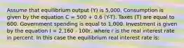 Assume that equilibrium output (Y) is 5,000. Consumption is given by the equation C = 500 + 0.6 (Y-T). Taxes (T) are equal to 600. Government spending is equal to 1,000. Investment is given by the equation I = 2,160 - 100r, where r is the real interest rate in percent. In this case the equilibrium real interest rate is: