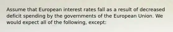 Assume that European interest rates fall as a result of decreased deficit spending by the governments of the European Union. We would expect all of the following, except: