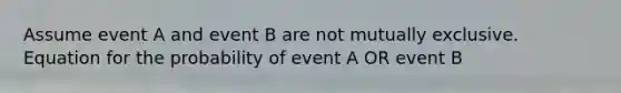 Assume event A and event B are not mutually exclusive. Equation for the probability of event A OR event B